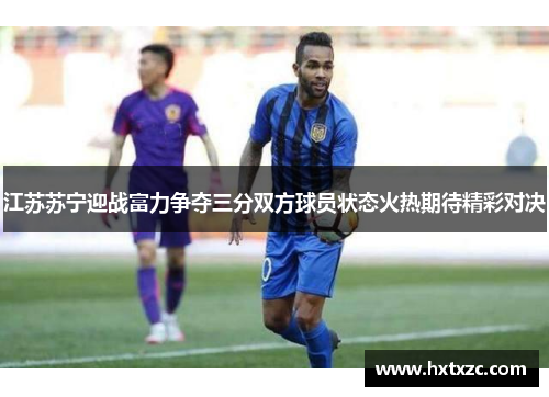 江苏苏宁迎战富力争夺三分双方球员状态火热期待精彩对决