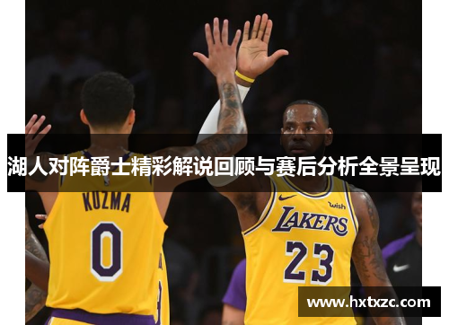 湖人对阵爵士精彩解说回顾与赛后分析全景呈现