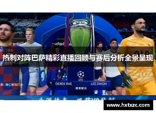 热刺对阵巴萨精彩直播回顾与赛后分析全景呈现