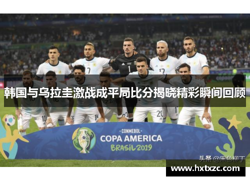 韩国与乌拉圭激战成平局比分揭晓精彩瞬间回顾