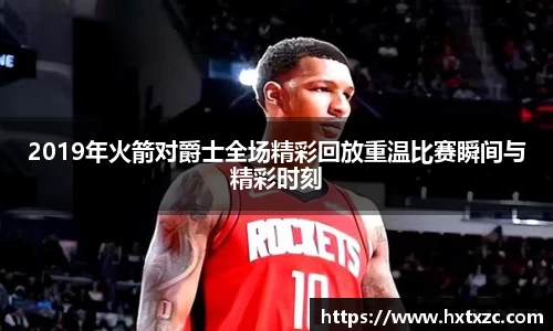 2019年火箭对爵士全场精彩回放重温比赛瞬间与精彩时刻