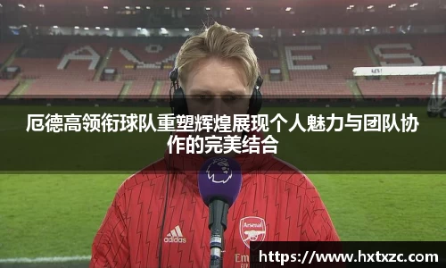 厄德高领衔球队重塑辉煌展现个人魅力与团队协作的完美结合
