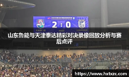 山东鲁能与天津泰达精彩对决录像回放分析与赛后点评