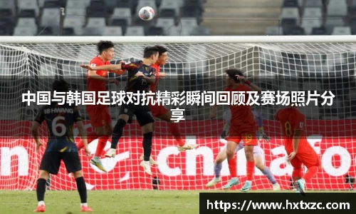 中国与韩国足球对抗精彩瞬间回顾及赛场照片分享