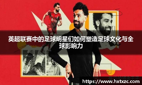 英超联赛中的足球明星们如何塑造足球文化与全球影响力
