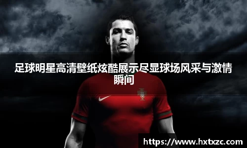 足球明星高清壁纸炫酷展示尽显球场风采与激情瞬间