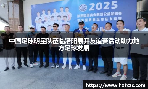 中国足球明星队莅临洛阳展开友谊赛活动助力地方足球发展