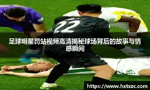 足球明星罚站视频高清揭秘球场背后的故事与情感瞬间