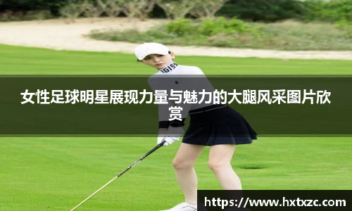 女性足球明星展现力量与魅力的大腿风采图片欣赏