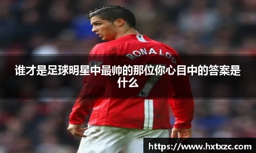 谁才是足球明星中最帅的那位你心目中的答案是什么
