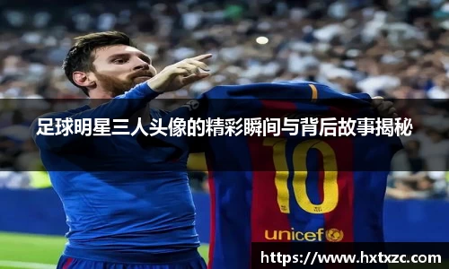 足球明星三人头像的精彩瞬间与背后故事揭秘