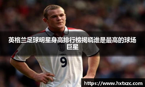 英格兰足球明星身高排行榜揭晓谁是最高的球场巨星