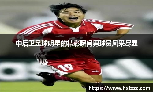 中后卫足球明星的精彩瞬间男球员风采尽显
